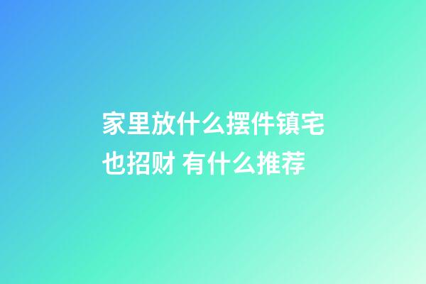 家里放什么摆件镇宅也招财 有什么推荐